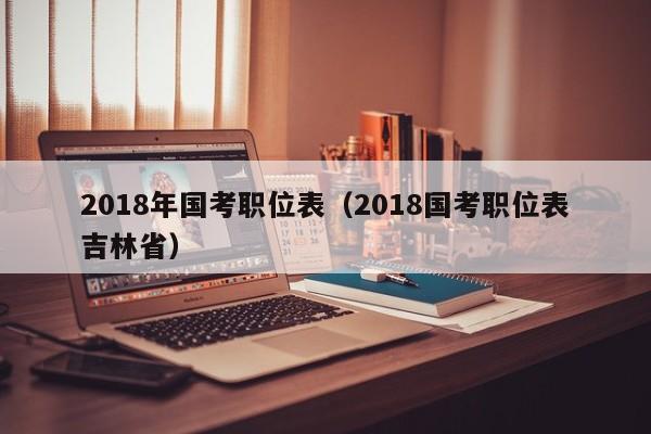 2018年國考職位表（2018國考職位表吉林省）