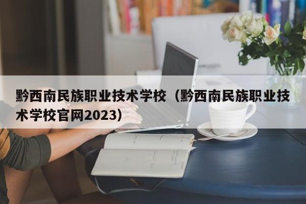 黔西南民族職業技術學校（黔西南民族職業技術學校官網2023）