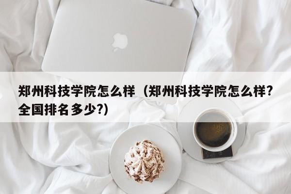 鄭州科技學院怎么樣（鄭州科技學院怎么樣?全國排名多少?）