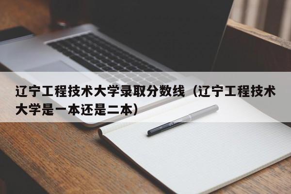 遼寧工程技術大學錄取分數線（遼寧工程技術大學是一本還是二本）