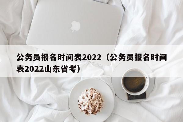 公務員報名時間表2022（公務員報名時間表2022山東省考）