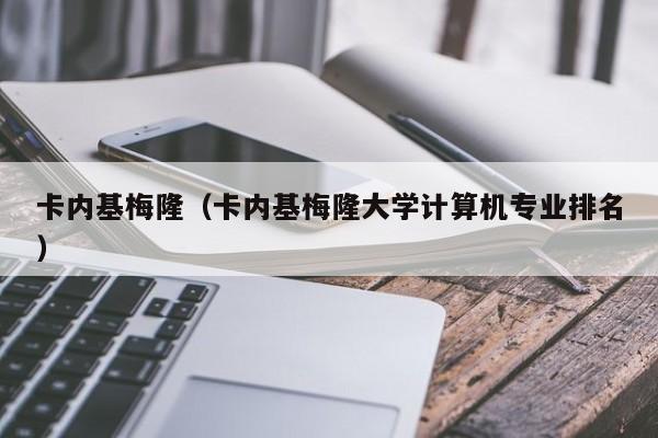 卡內基梅隆（卡內基梅隆大學計算機專業排名）