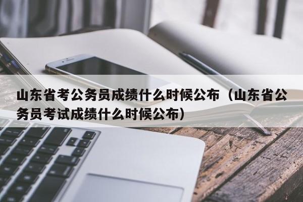 山東省考公務員成績什么時候公布（山東省公務員考試成績什么時候公布）