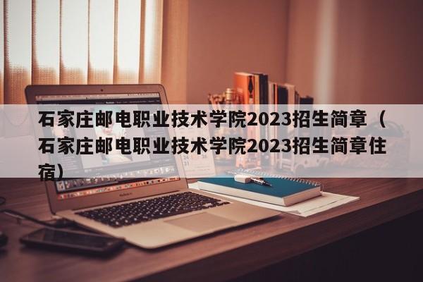 石家莊郵電職業技術學院2023招生簡章（石家莊郵電職業技術學院2023招生簡章住宿）