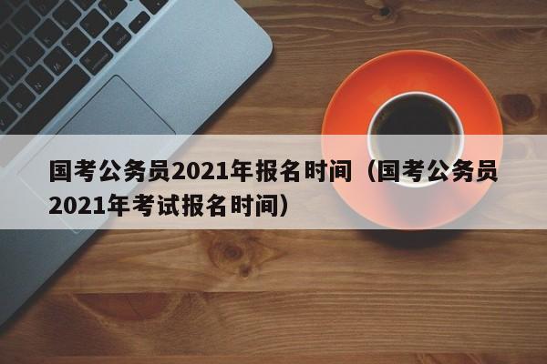 國考公務員2021年報名時間（國考公務員2021年考試報名時間）