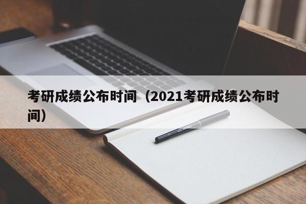 考研成績公布時間（2021考研成績公布時間）