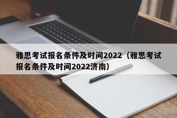 雅思考試報(bào)名條件及時(shí)間2022（雅思考試報(bào)名條件及時(shí)間2022濟(jì)南）