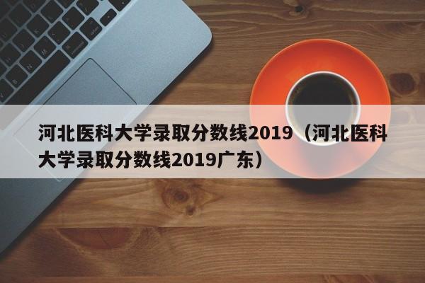 河北醫(yī)科大學(xué)錄取分?jǐn)?shù)線2019（河北醫(yī)科大學(xué)錄取分?jǐn)?shù)線2019廣東）