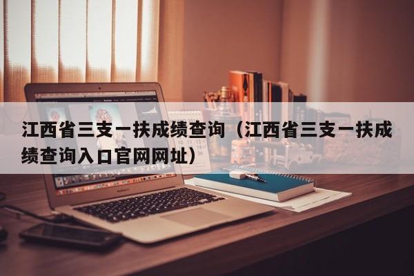 江西省三支一扶成績查詢（江西省三支一扶成績查詢?nèi)肟诠倬W(wǎng)網(wǎng)址）