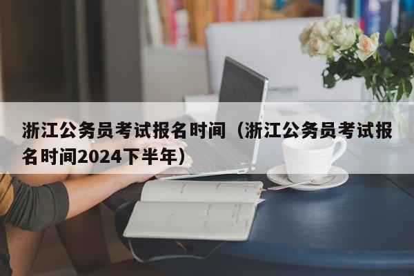 浙江公務員考試報名時間（浙江公務員考試報名時間2024下半年）