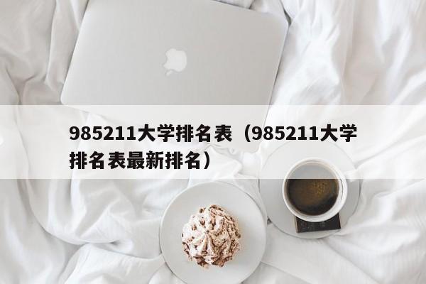 985211大學排名表（985211大學排名表最新排名）