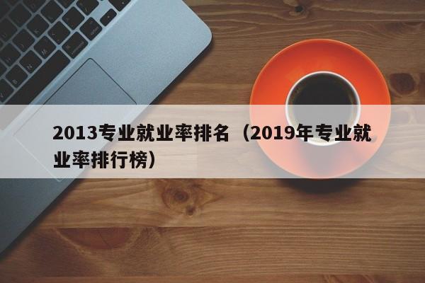 2013專業就業率排名（2019年專業就業率排行榜）