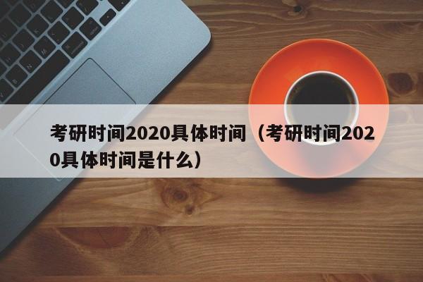 考研時間2020具體時間（考研時間2020具體時間是什么）