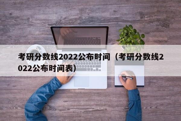 考研分?jǐn)?shù)線2022公布時(shí)間（考研分?jǐn)?shù)線2022公布時(shí)間表）