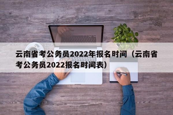 云南省考公務(wù)員2022年報名時間（云南省考公務(wù)員2022報名時間表）