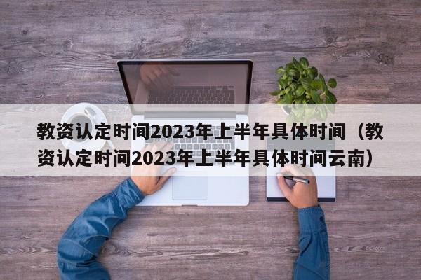 教資認(rèn)定時間2023年上半年具體時間（教資認(rèn)定時間2023年上半年具體時間云南）