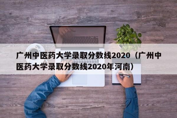 廣州中醫藥大學錄取分數線2020（廣州中醫藥大學錄取分數線2020年河南）