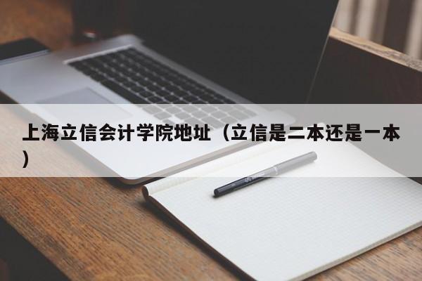 上海立信會計學(xué)院地址（立信是二本還是一本）