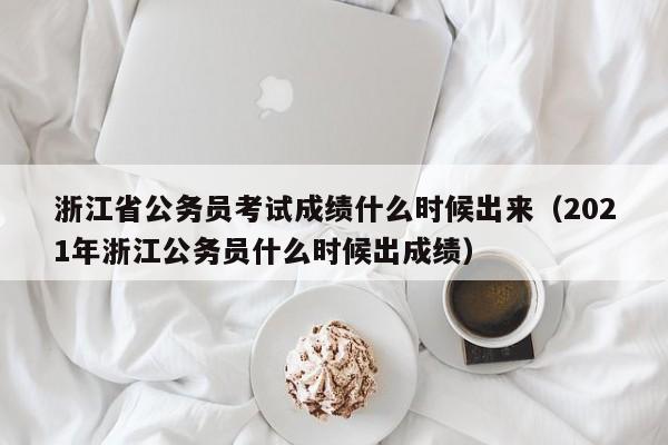 浙江省公務(wù)員考試成績(jī)什么時(shí)候出來(lái)（2021年浙江公務(wù)員什么時(shí)候出成績(jī)）