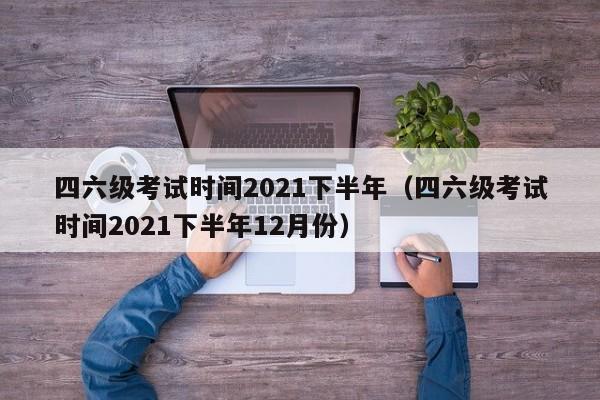 四六級(jí)考試時(shí)間2021下半年（四六級(jí)考試時(shí)間2021下半年12月份）