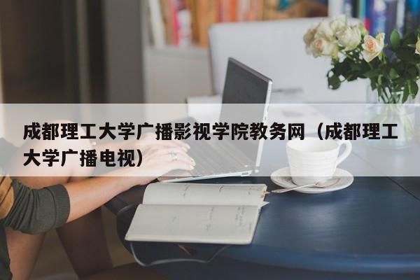 成都理工大學(xué)廣播影視學(xué)院教務(wù)網(wǎng)（成都理工大學(xué)廣播電視）