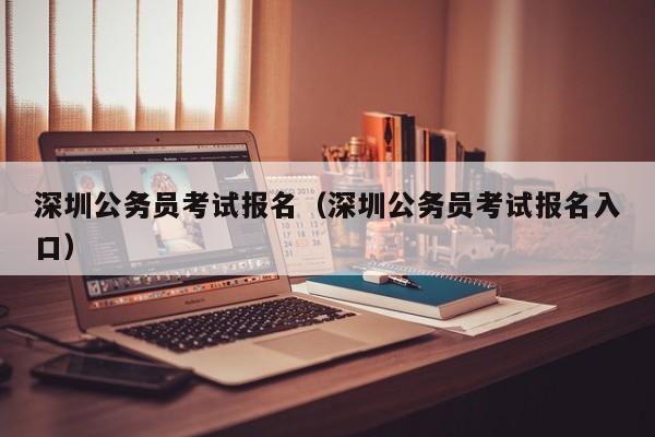 深圳公務員考試報名（深圳公務員考試報名入口）