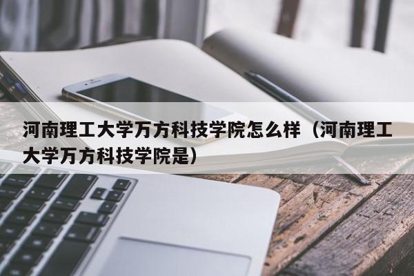 河南理工大學萬方科技學院怎么樣（河南理工大學萬方科技學院是）