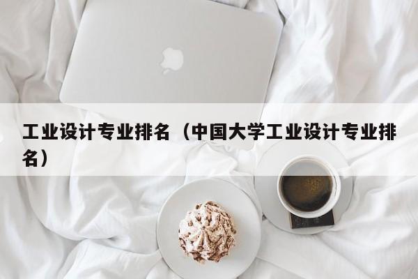 工業(yè)設計專業(yè)排名（中國大學工業(yè)設計專業(yè)排名）