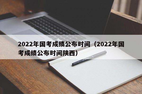 2022年國考成績公布時(shí)間（2022年國考成績公布時(shí)間陜西）