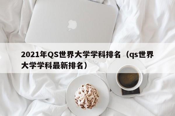 2021年QS世界大學學科排名（qs世界大學學科最新排名）