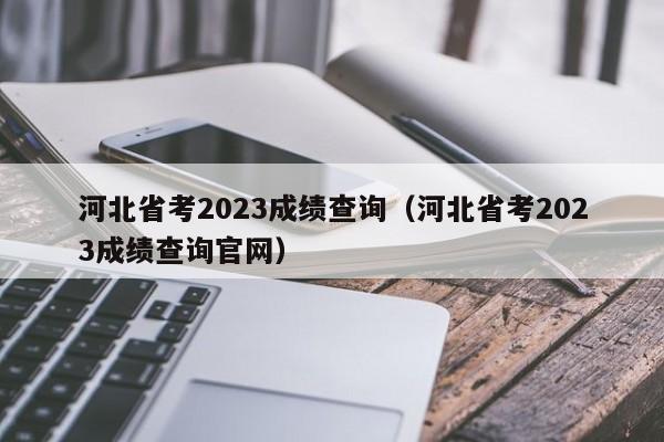 河北省考2023成績查詢（河北省考2023成績查詢官網）