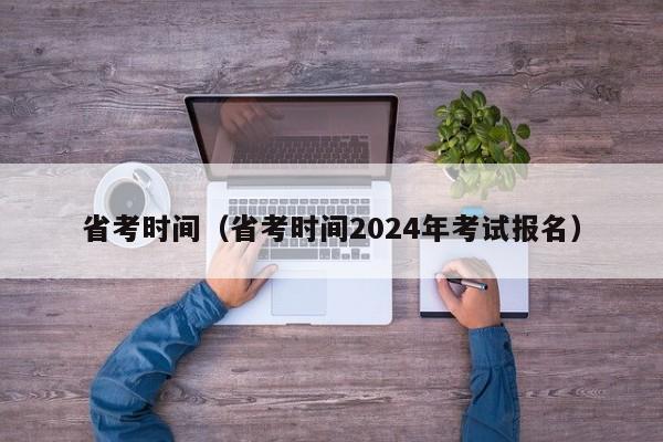 省考時間（省考時間2024年考試報(bào)名）