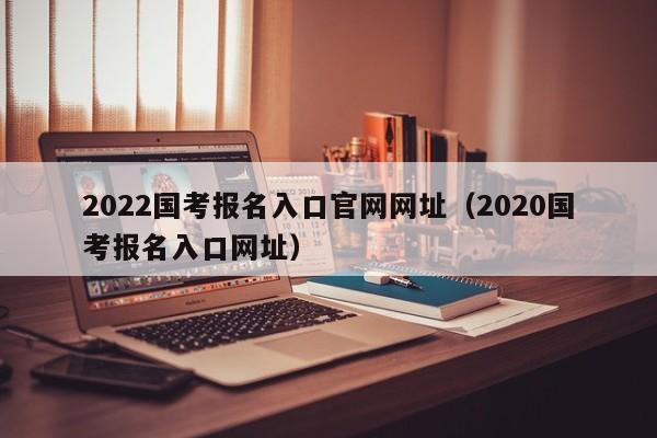 2022國考報名入口官網(wǎng)網(wǎng)址（2020國考報名入口網(wǎng)址）