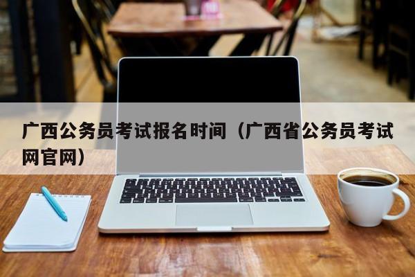 廣西公務員考試報名時間（廣西省公務員考試網(wǎng)官網(wǎng)）