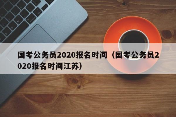 國考公務員2020報名時間（國考公務員2020報名時間江蘇）