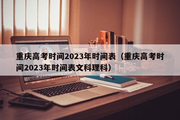 重慶高考時間2023年時間表（重慶高考時間2023年時間表文科理科）