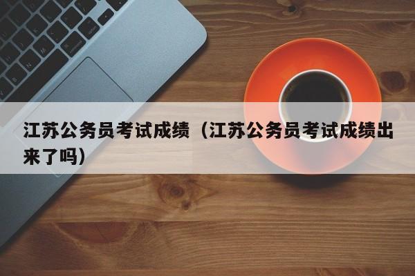 江蘇公務員考試成績（江蘇公務員考試成績出來了嗎）