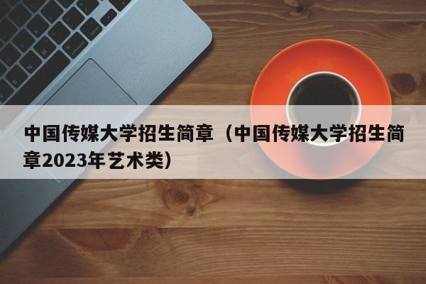 中國傳媒大學招生簡章（中國傳媒大學招生簡章2023年藝術類）