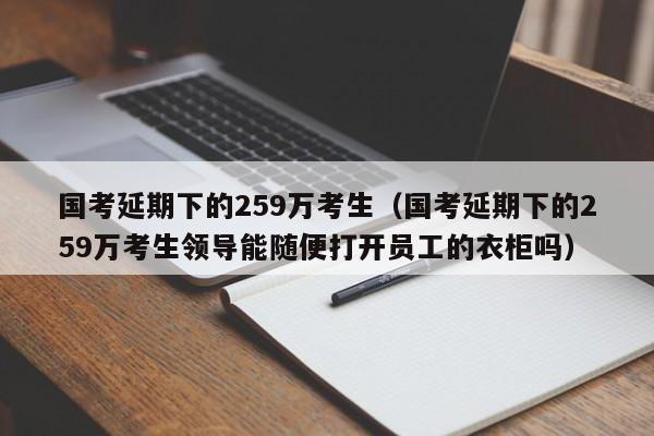 國考延期下的259萬考生（國考延期下的259萬考生領(lǐng)導(dǎo)能隨便打開員工的衣柜嗎）