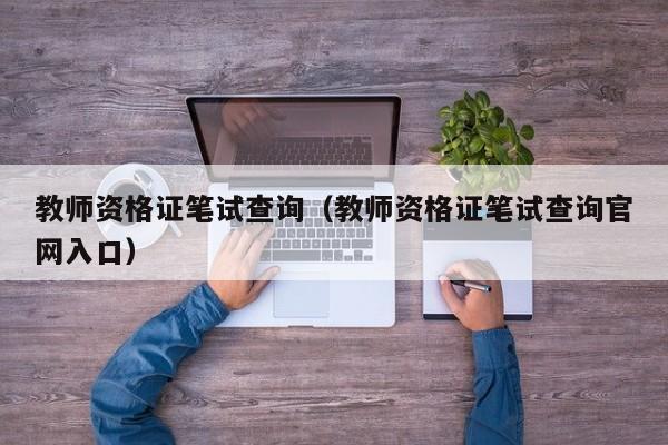 教師資格證筆試查詢（教師資格證筆試查詢官網(wǎng)入口）