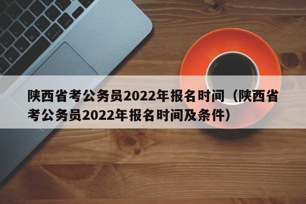 陜西省考公務(wù)員2022年報名時間（陜西省考公務(wù)員2022年報名時間及條件）