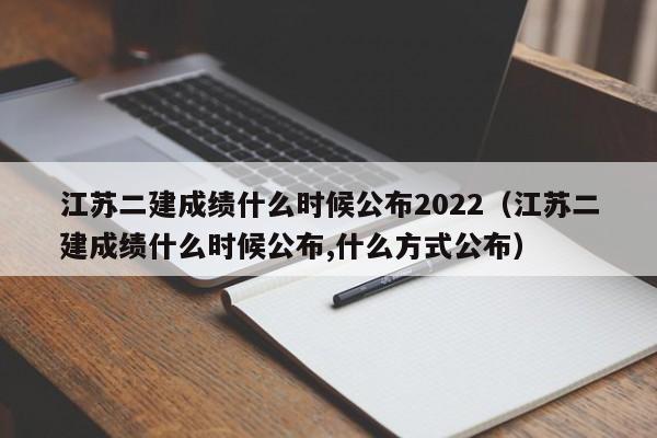 江蘇二建成績什么時候公布2022（江蘇二建成績什么時候公布,什么方式公布）