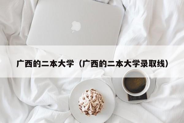 廣西的二本大學(xué)（廣西的二本大學(xué)錄取線）