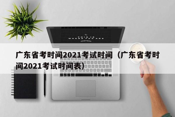 廣東省考時(shí)間2021考試時(shí)間（廣東省考時(shí)間2021考試時(shí)間表）