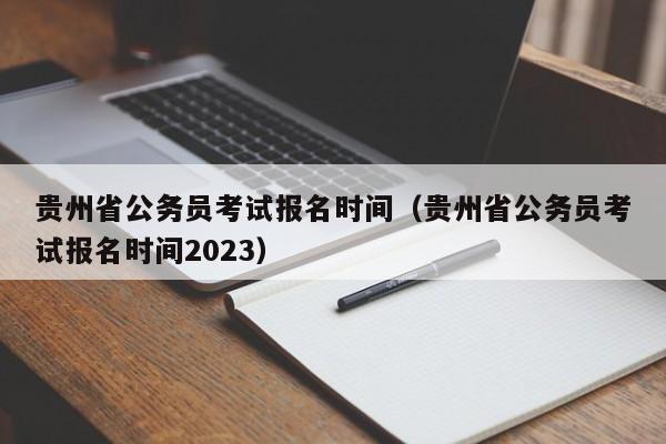 貴州省公務(wù)員考試報(bào)名時(shí)間（貴州省公務(wù)員考試報(bào)名時(shí)間2023）