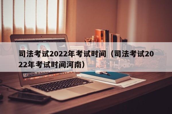 司法考試2022年考試時間（司法考試2022年考試時間河南）