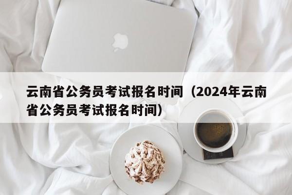 云南省公務員考試報名時間（2024年云南省公務員考試報名時間）