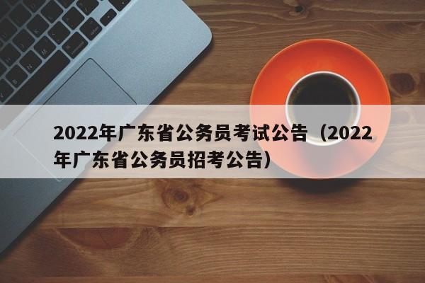 2022年廣東省公務(wù)員考試公告（2022年廣東省公務(wù)員招考公告）