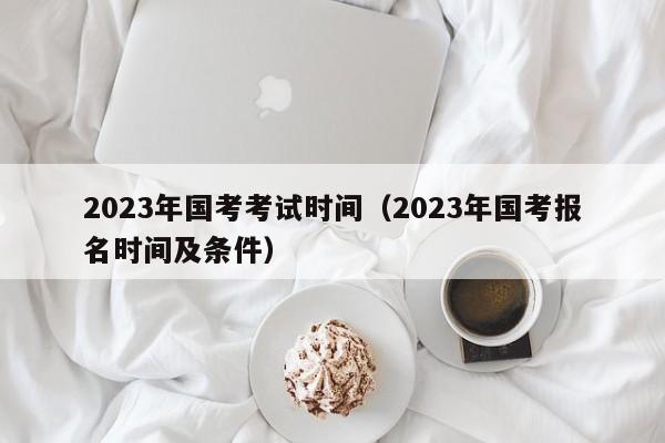 2023年國考考試時間（2023年國考報名時間及條件）