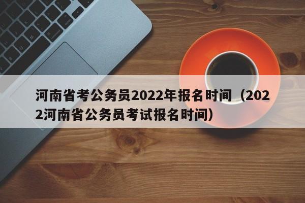 河南省考公務員2022年報名時間（2022河南省公務員考試報名時間）